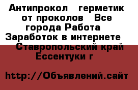 Антипрокол - герметик от проколов - Все города Работа » Заработок в интернете   . Ставропольский край,Ессентуки г.